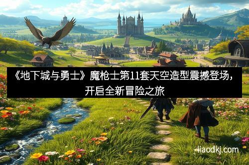《地下城与勇士》魔枪士第11套天空造型震撼登场,开启全新冒险之旅 《地下城与勇士》魔枪士第11套天空造型震撼登场,开启全新冒险之旅