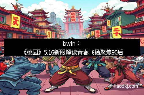 bwin:《桃园》5.16新服解读青春飞扬聚焦90后 bwin:《桃园》5.16新服解读青春飞扬聚焦90后